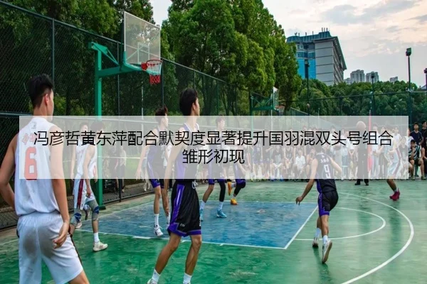 冯彦哲黄东萍配合默契度显著提升国羽混双头号组合雏形初现