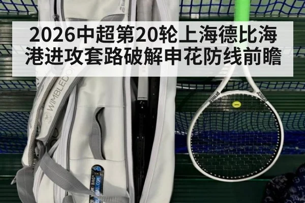 2026中超第20轮上海德比海港进攻套路破解申花防线前瞻