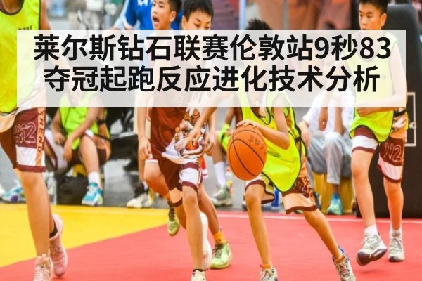 莱尔斯钻石联赛伦敦站9秒83夺冠起跑反应进化技术分析