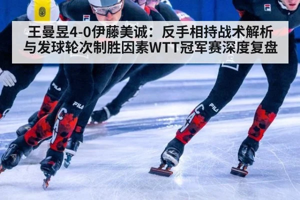 王曼昱4-0伊藤美诚：反手相持战术解析与发球轮次制胜因素WTT冠军赛深度复盘