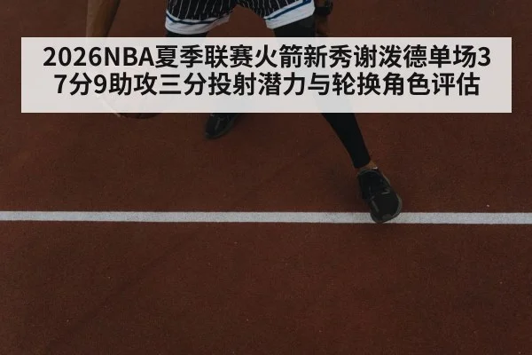 2026NBA夏季联赛火箭新秀谢泼德单场37分9助攻三分投射潜力与轮换角色评估