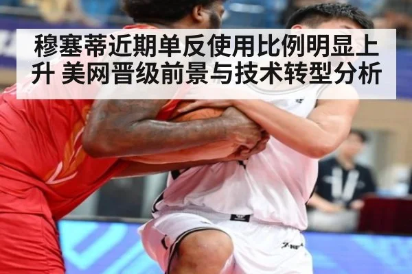 穆塞蒂近期单反使用比例明显上升 美网晋级前景与技术转型分析
