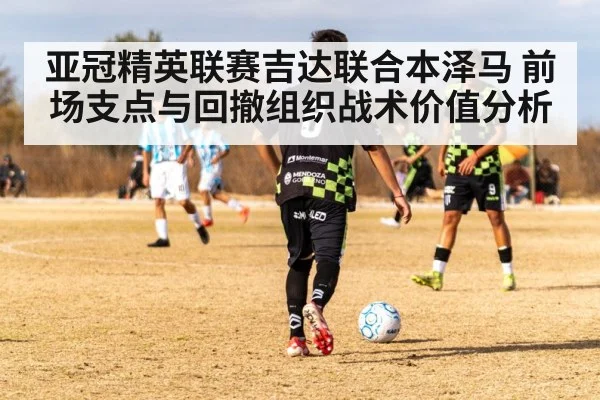 亚冠精英联赛吉达联合本泽马 前场支点与回撤组织战术价值分析