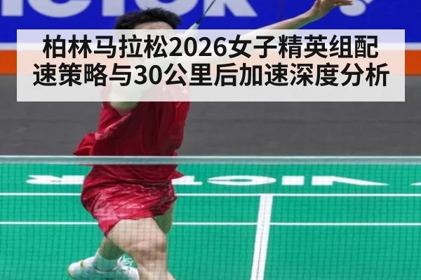 柏林马拉松2026女子精英组配速策略与30公里后加速深度分析