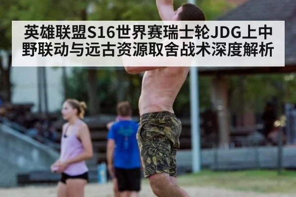 英雄联盟S16世界赛瑞士轮JDG上中野联动与远古资源取舍战术深度解析