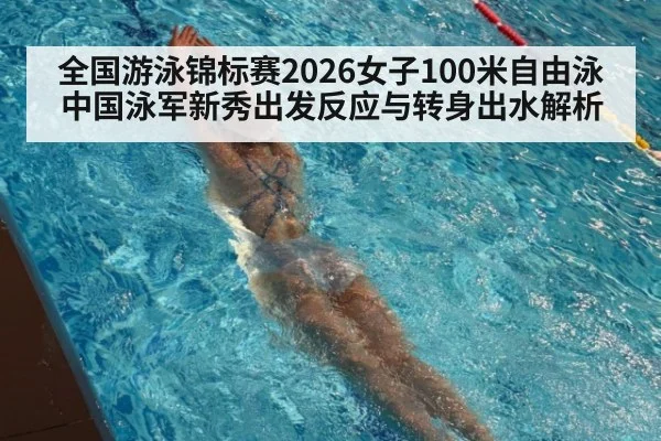 全国游泳锦标赛2026女子100米自由泳中国泳军新秀出发反应与转身出水解析