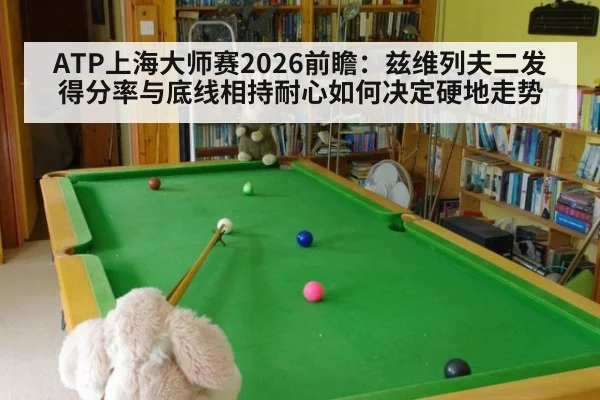 ATP上海大师赛2026前瞻:兹维列夫二发得分率与底线相持耐心如何决定硬地走势