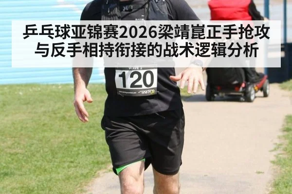 乒乓球亚锦赛2026梁靖崑正手抢攻与反手相持衔接的战术逻辑分析