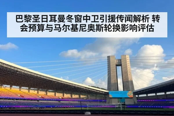 巴黎圣日耳曼冬窗中卫引援传闻解析 转会预算与马尔基尼奥斯轮换影响评估
