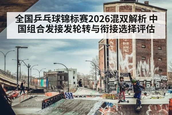 全国乒乓球锦标赛2026混双解析 中国组合发接发轮转与衔接选择评估