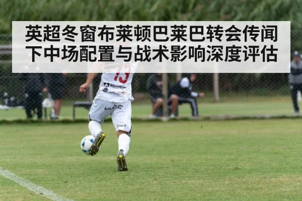 英超冬窗布莱顿巴莱巴转会传闻下中场配置与战术影响深度评估