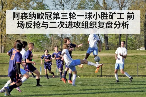阿森纳欧冠第三轮一球小胜矿工 前场反抢与二次进攻组织复盘分析