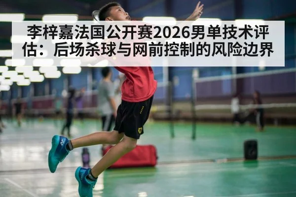 李梓嘉法国公开赛2026男单技术评估：后场杀球与网前控制的风险边界