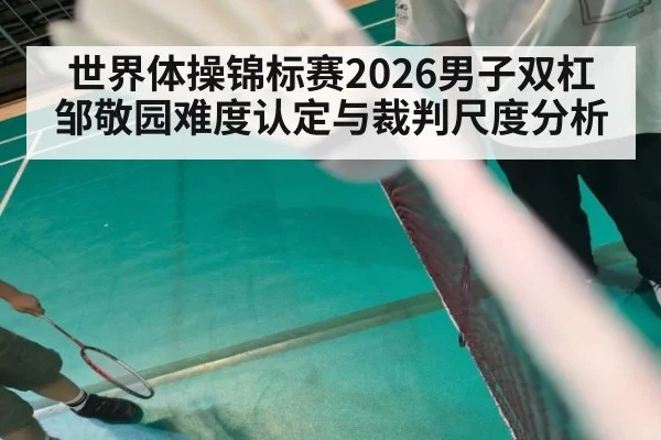 世界体操锦标赛2026男子双杠 邹敬园难度认定与裁判尺度分析