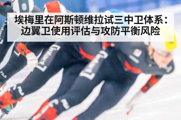 埃梅里在阿斯顿维拉试三中卫体系：边翼卫使用评估与攻防平衡风险